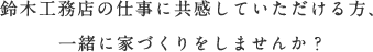 鈴木工務店の仕事に共感していただける方、 一緒に家づくりをしませんか?
