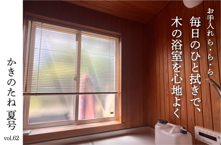 お手入れ ら･ら･ら 『毎日の ひと拭きで、 木の浴室を 心地よく～住まい手が実践する おそうじポイント～』～かきのたねvol.62 夏号より